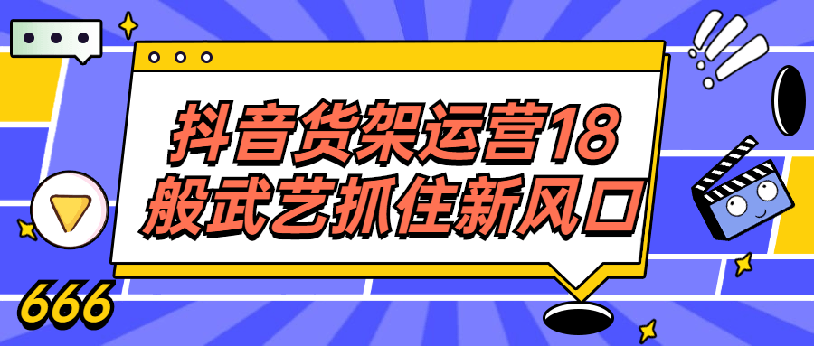 抖音货架运营18般武艺抓住新风口 - 吾爱软件库