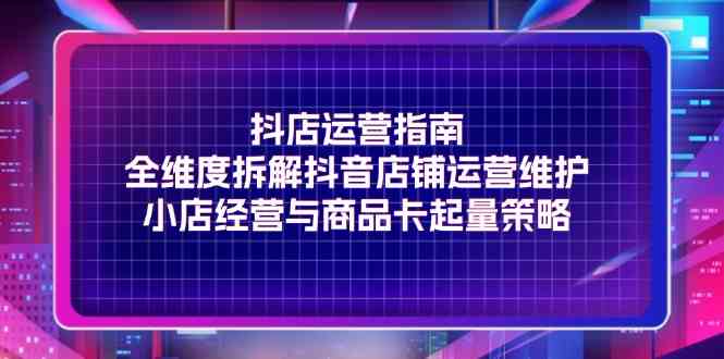 抖店运营指引手册，全方位拆解抖音店铺的运营与维护，以及小店经营和商品卡起量的策略剖析 - 格调资源网