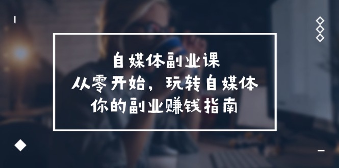 自媒体副业课程，由 0 起步，畅玩自媒体——专属于你的副业赚钱指南（共 58 节课）  - 格调资源网