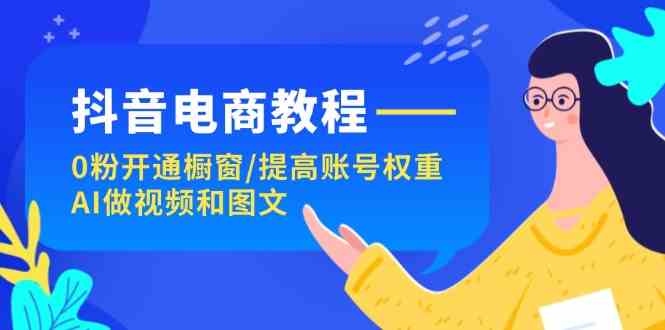 抖音电商教程指南零粉开通橱窗以提升账号权重，以及利用 AI 来制作视频与图文 - 格调资源网