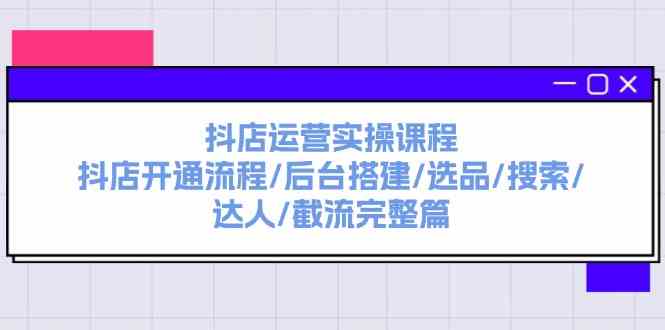 抖店运营实操课程：涵盖抖店开通流程、后台搭建、选品、搜索、达人以及截流的完整篇章 - 格调资源网