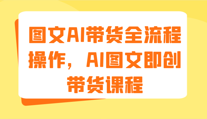 图文 AI 带货的整个流程操作，AI 图文即创式的带货课程（9 节课程） - 格调资源网