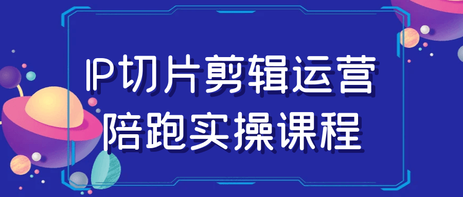 IP切片剪辑运营实战课,跟着专业讲师一起实操提升技能 - 格调资源网