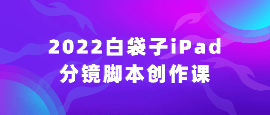 2022白袋子iPad分镜脚本创作课 → 抢先体验！2022年创意无限的白袋子iPad分镜脚本课程 - 格调资源网