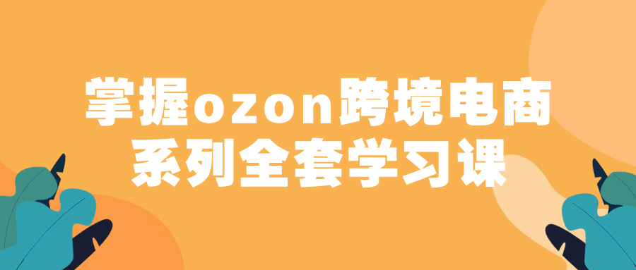 探索ozon跨境电商系列全套学习课，解锁无限机遇 - 格调资源网